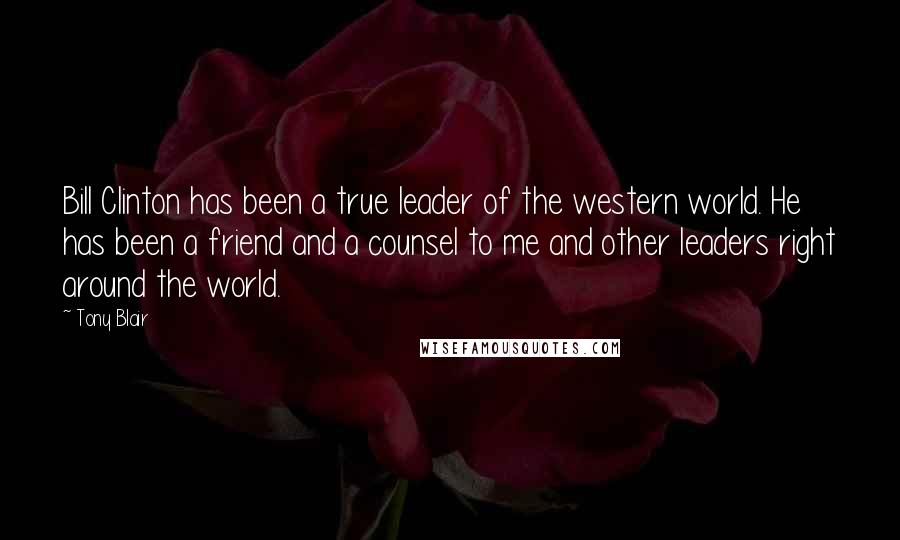 Tony Blair Quotes: Bill Clinton has been a true leader of the western world. He has been a friend and a counsel to me and other leaders right around the world.