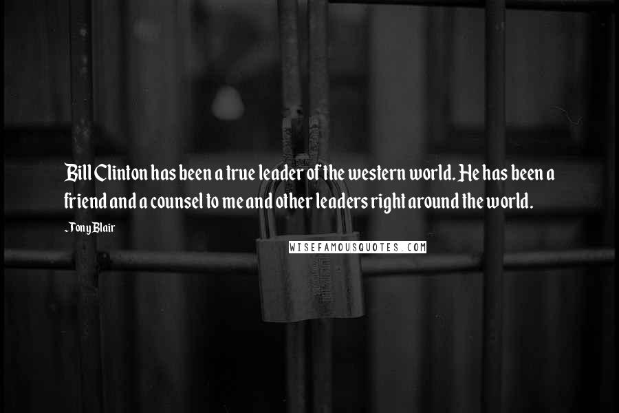 Tony Blair Quotes: Bill Clinton has been a true leader of the western world. He has been a friend and a counsel to me and other leaders right around the world.