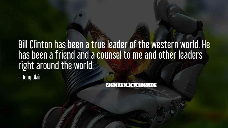 Tony Blair Quotes: Bill Clinton has been a true leader of the western world. He has been a friend and a counsel to me and other leaders right around the world.