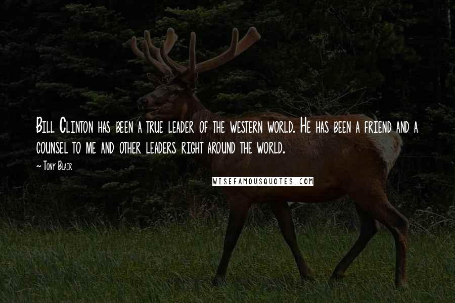Tony Blair Quotes: Bill Clinton has been a true leader of the western world. He has been a friend and a counsel to me and other leaders right around the world.