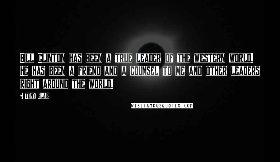 Tony Blair Quotes: Bill Clinton has been a true leader of the western world. He has been a friend and a counsel to me and other leaders right around the world.