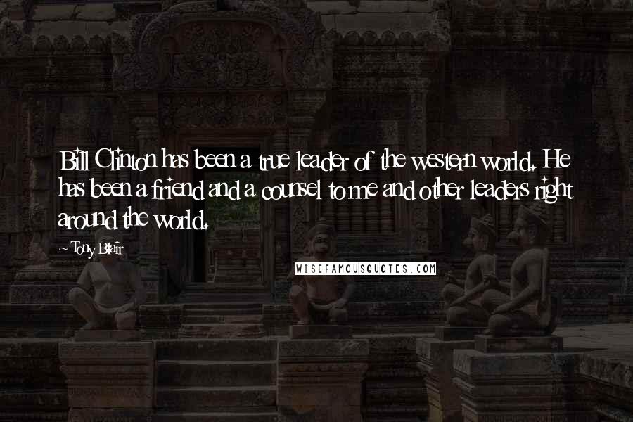 Tony Blair Quotes: Bill Clinton has been a true leader of the western world. He has been a friend and a counsel to me and other leaders right around the world.