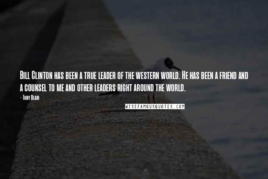 Tony Blair Quotes: Bill Clinton has been a true leader of the western world. He has been a friend and a counsel to me and other leaders right around the world.