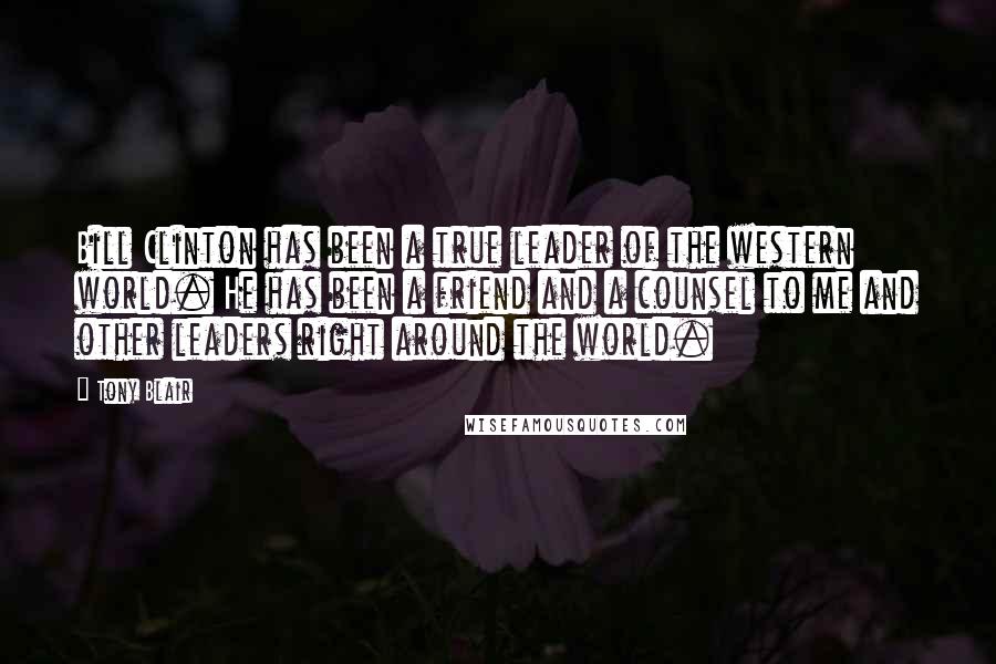 Tony Blair Quotes: Bill Clinton has been a true leader of the western world. He has been a friend and a counsel to me and other leaders right around the world.