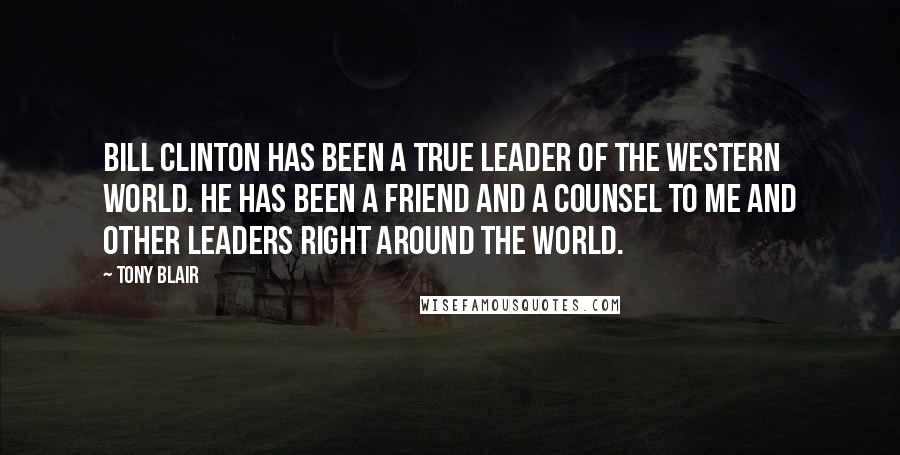 Tony Blair Quotes: Bill Clinton has been a true leader of the western world. He has been a friend and a counsel to me and other leaders right around the world.