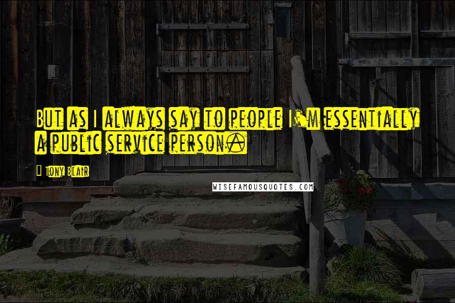 Tony Blair Quotes: But as I always say to people I'm essentially a public service person.