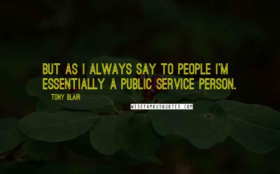 Tony Blair Quotes: But as I always say to people I'm essentially a public service person.