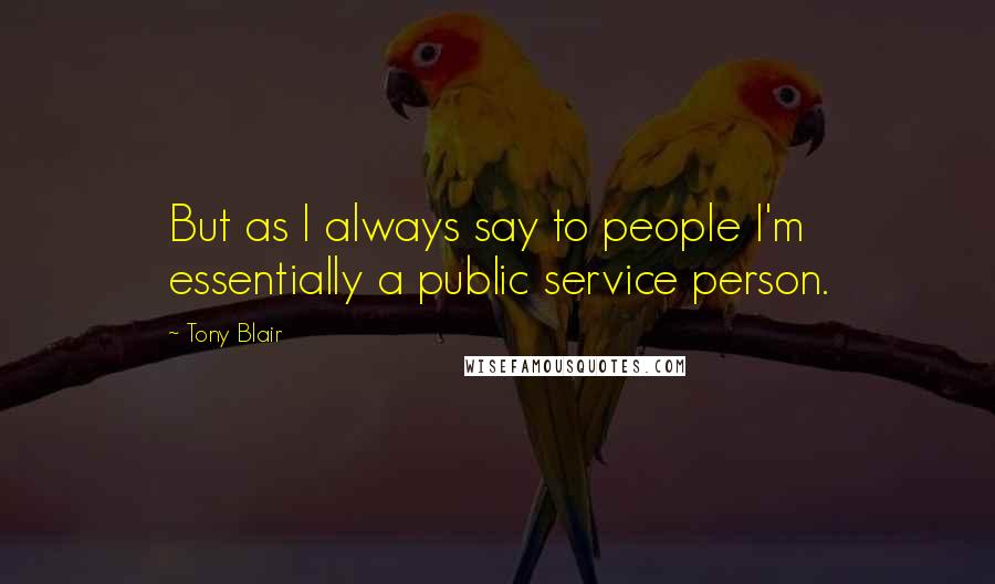 Tony Blair Quotes: But as I always say to people I'm essentially a public service person.