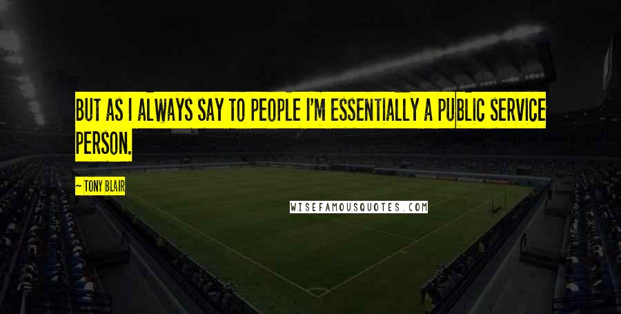 Tony Blair Quotes: But as I always say to people I'm essentially a public service person.