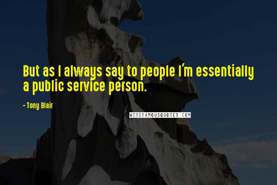Tony Blair Quotes: But as I always say to people I'm essentially a public service person.