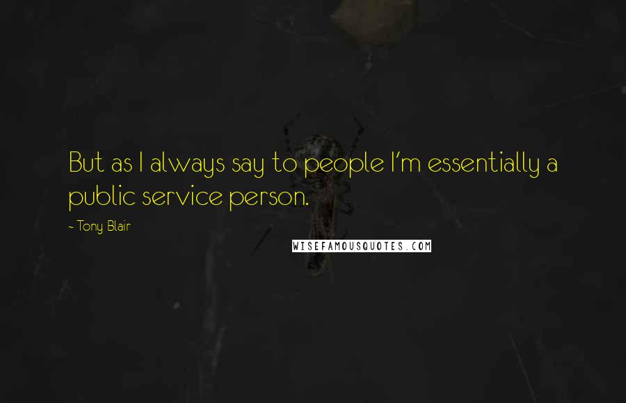 Tony Blair Quotes: But as I always say to people I'm essentially a public service person.