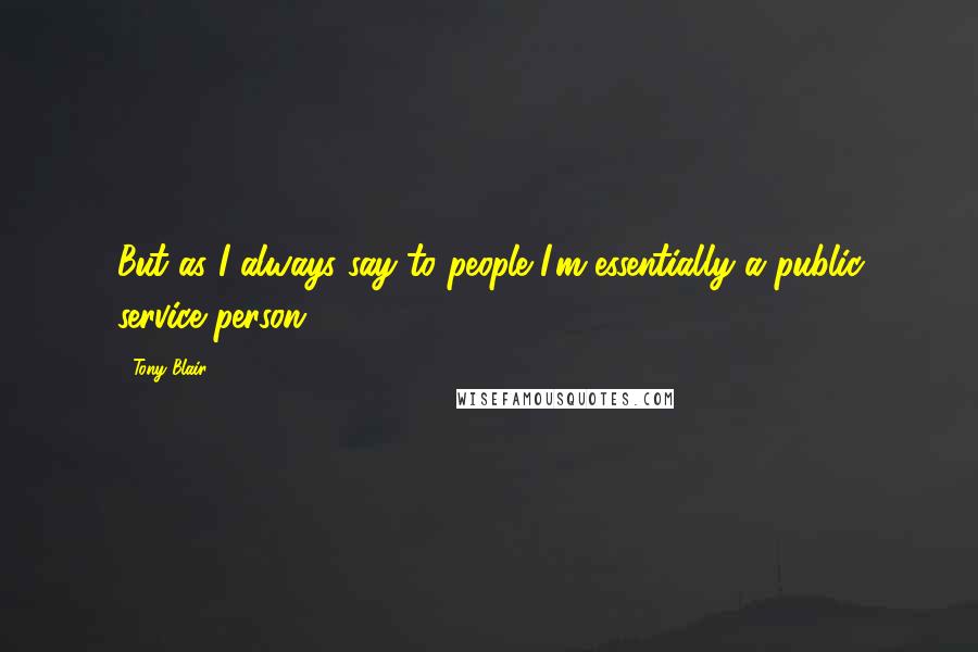 Tony Blair Quotes: But as I always say to people I'm essentially a public service person.