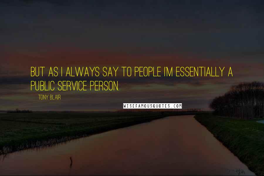 Tony Blair Quotes: But as I always say to people I'm essentially a public service person.