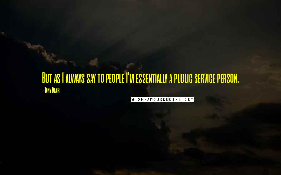 Tony Blair Quotes: But as I always say to people I'm essentially a public service person.