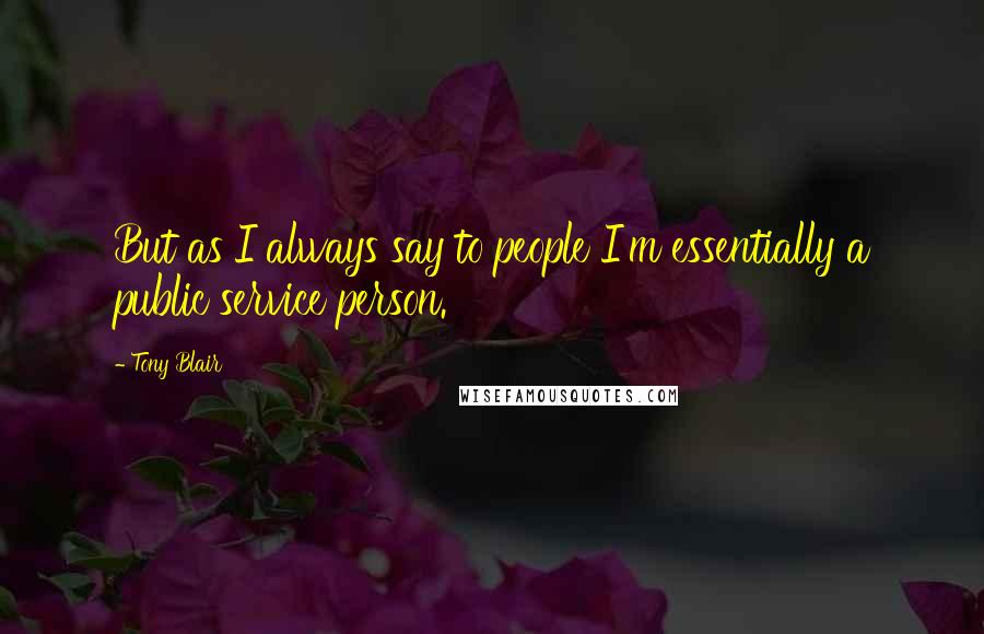 Tony Blair Quotes: But as I always say to people I'm essentially a public service person.