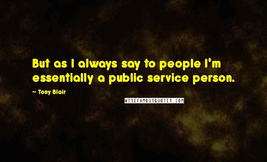 Tony Blair Quotes: But as I always say to people I'm essentially a public service person.