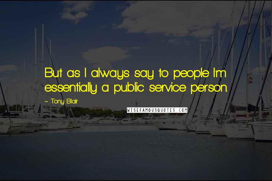 Tony Blair Quotes: But as I always say to people I'm essentially a public service person.