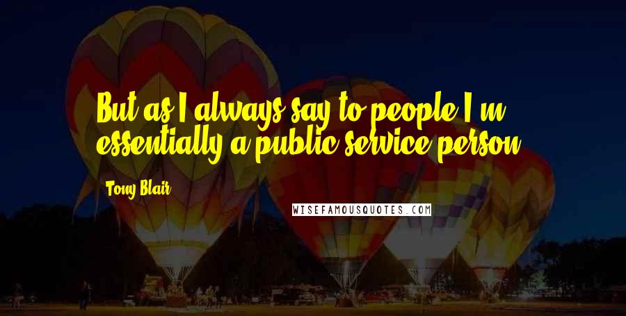 Tony Blair Quotes: But as I always say to people I'm essentially a public service person.