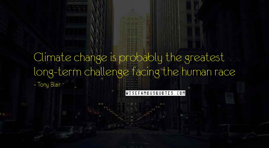 Tony Blair Quotes: Climate change is probably the greatest long-term challenge facing the human race