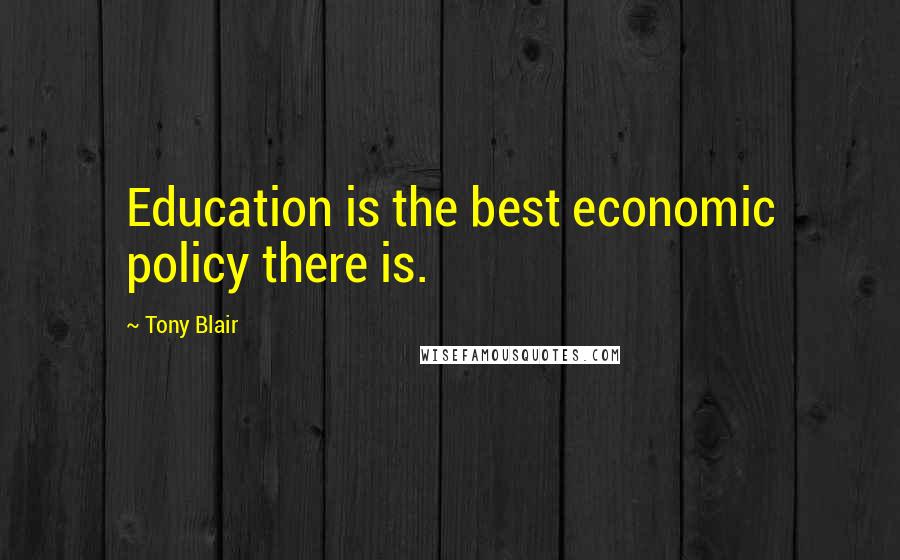 Tony Blair Quotes: Education is the best economic policy there is.