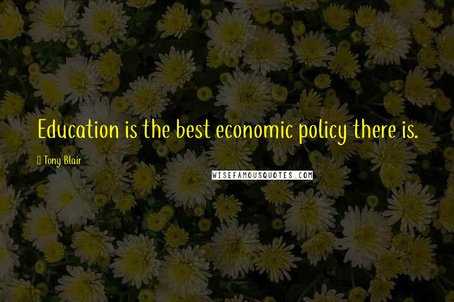 Tony Blair Quotes: Education is the best economic policy there is.