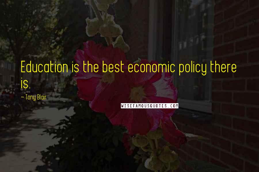 Tony Blair Quotes: Education is the best economic policy there is.