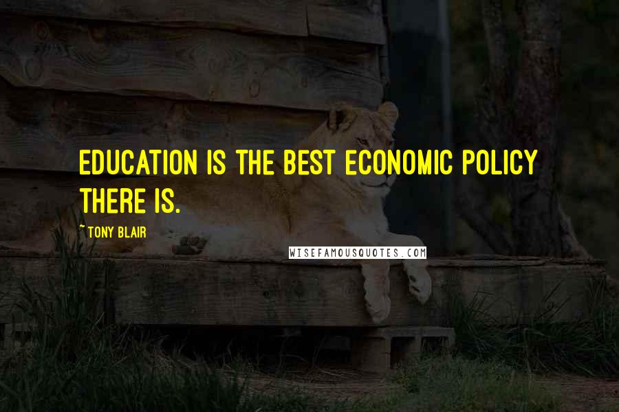 Tony Blair Quotes: Education is the best economic policy there is.