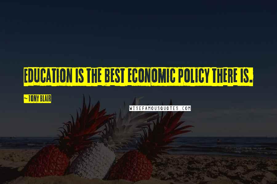 Tony Blair Quotes: Education is the best economic policy there is.