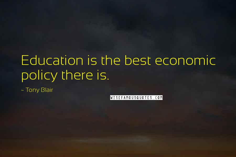 Tony Blair Quotes: Education is the best economic policy there is.