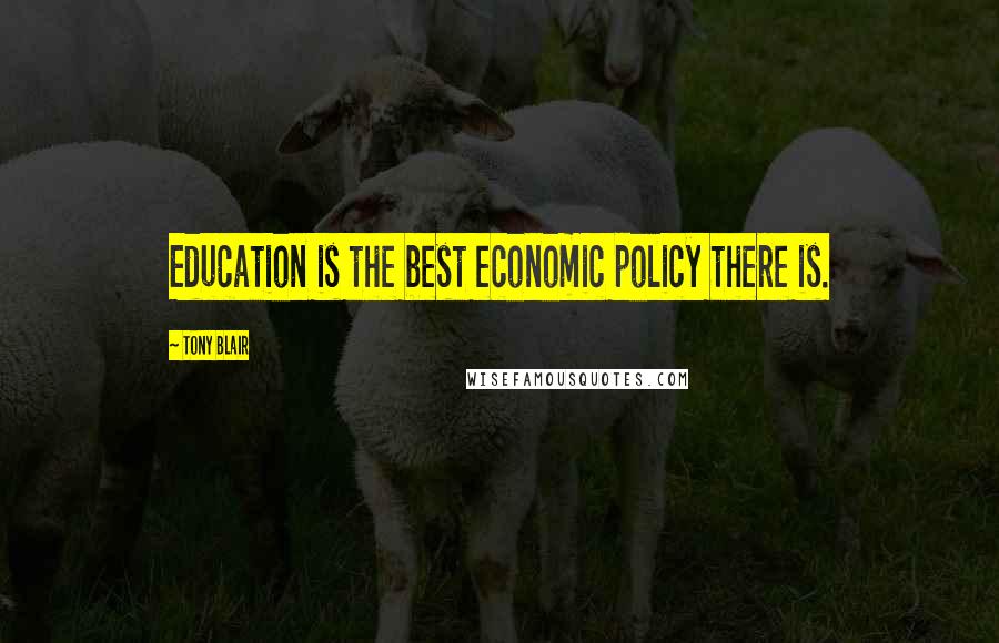 Tony Blair Quotes: Education is the best economic policy there is.