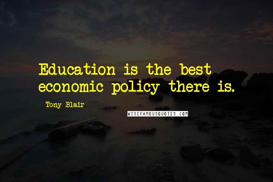 Tony Blair Quotes: Education is the best economic policy there is.