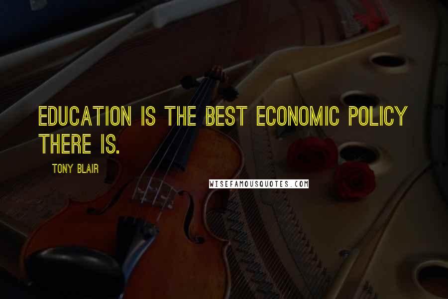 Tony Blair Quotes: Education is the best economic policy there is.