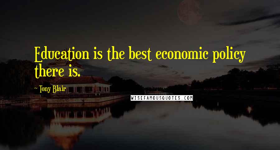 Tony Blair Quotes: Education is the best economic policy there is.