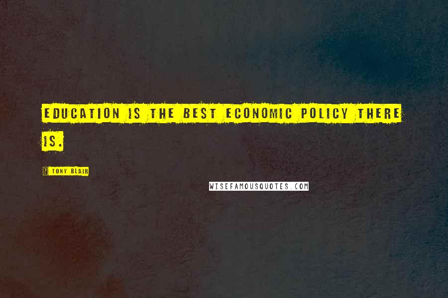 Tony Blair Quotes: Education is the best economic policy there is.