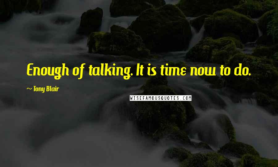 Tony Blair Quotes: Enough of talking. It is time now to do.