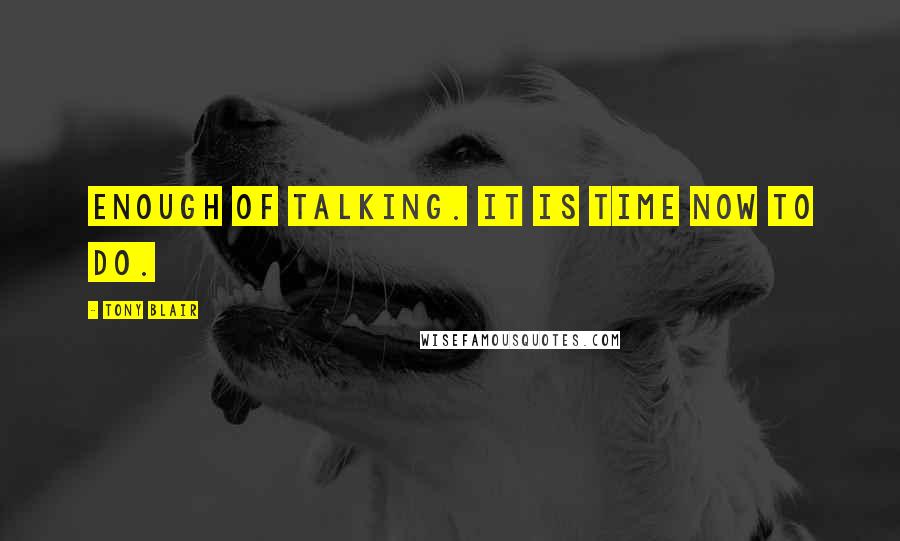 Tony Blair Quotes: Enough of talking. It is time now to do.