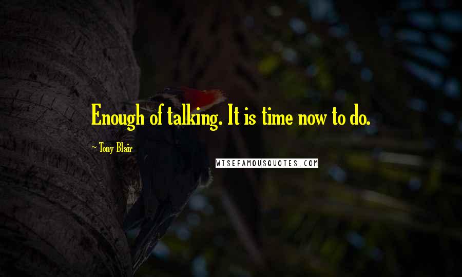 Tony Blair Quotes: Enough of talking. It is time now to do.