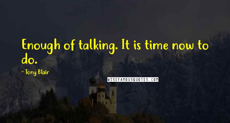 Tony Blair Quotes: Enough of talking. It is time now to do.