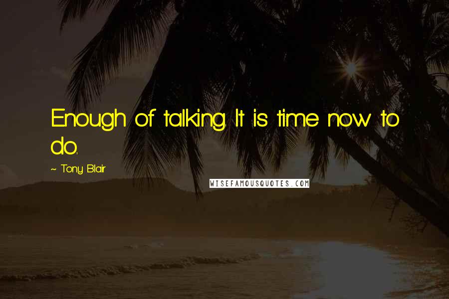 Tony Blair Quotes: Enough of talking. It is time now to do.