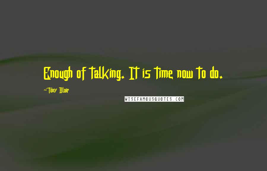 Tony Blair Quotes: Enough of talking. It is time now to do.