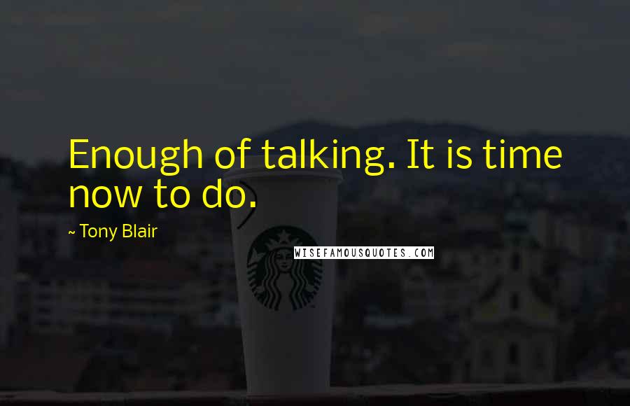 Tony Blair Quotes: Enough of talking. It is time now to do.