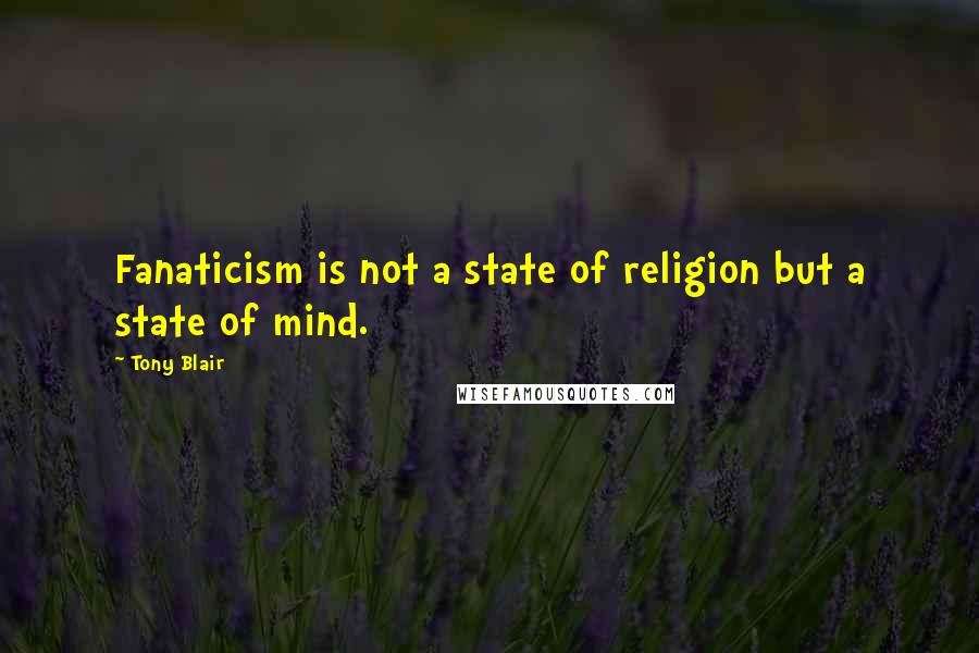 Tony Blair Quotes: Fanaticism is not a state of religion but a state of mind.