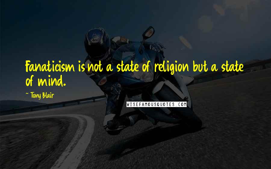 Tony Blair Quotes: Fanaticism is not a state of religion but a state of mind.