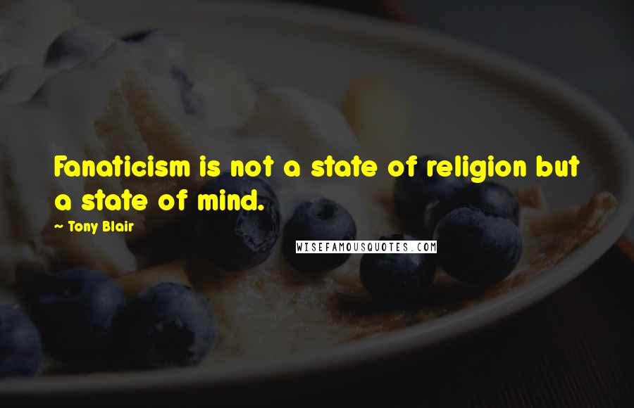 Tony Blair Quotes: Fanaticism is not a state of religion but a state of mind.