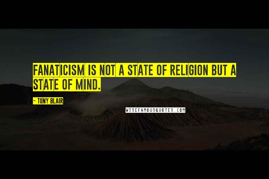 Tony Blair Quotes: Fanaticism is not a state of religion but a state of mind.