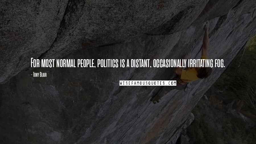 Tony Blair Quotes: For most normal people, politics is a distant, occasionally irritating fog.