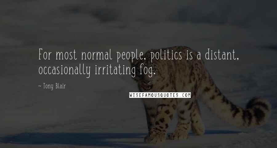 Tony Blair Quotes: For most normal people, politics is a distant, occasionally irritating fog.