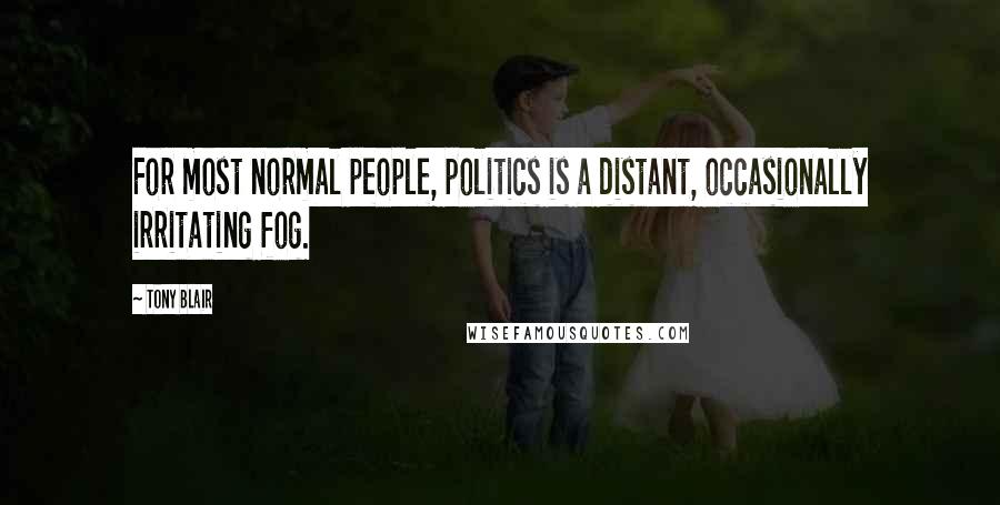 Tony Blair Quotes: For most normal people, politics is a distant, occasionally irritating fog.