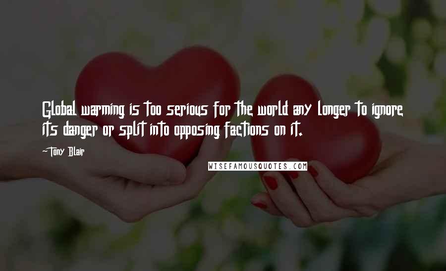 Tony Blair Quotes: Global warming is too serious for the world any longer to ignore its danger or split into opposing factions on it.