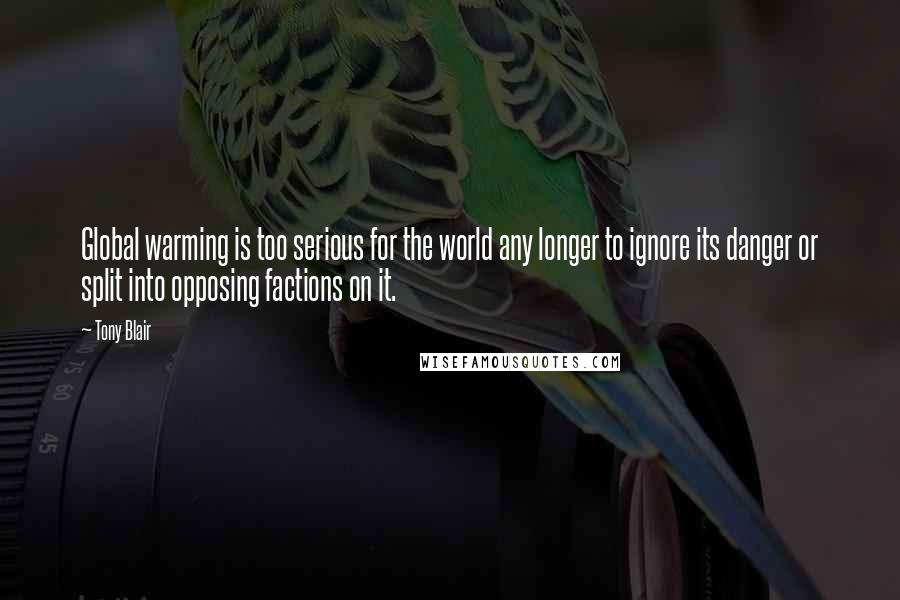 Tony Blair Quotes: Global warming is too serious for the world any longer to ignore its danger or split into opposing factions on it.